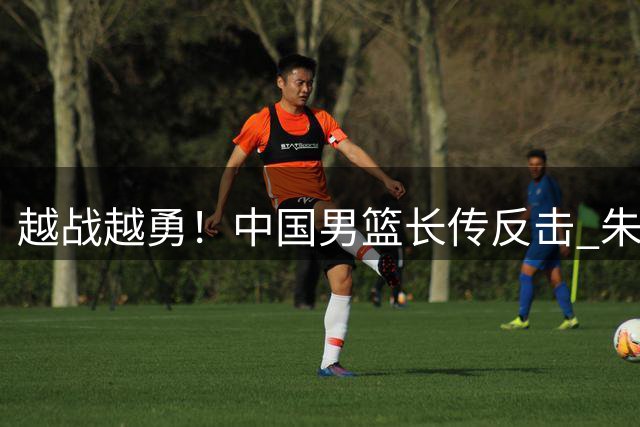 越战越勇！中国男篮长传反击 朱俊龙空篮扣进&领先22分打停对手